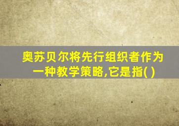 奥苏贝尔将先行组织者作为一种教学策略,它是指( )
